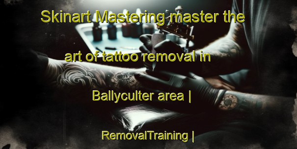 Skinart Mastering master the art of tattoo removal in Ballyculter area | RemovalTraining | RemovalClasses | SkinartTraining-United Kingdom